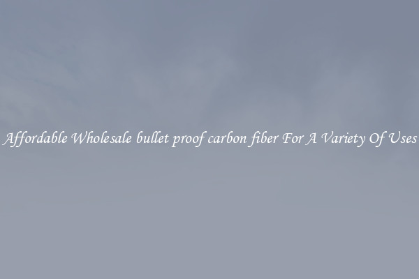 Affordable Wholesale bullet proof carbon fiber For A Variety Of Uses
