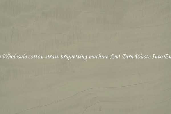 Buy Wholesale cotton straw briquetting machine And Turn Waste Into Energy