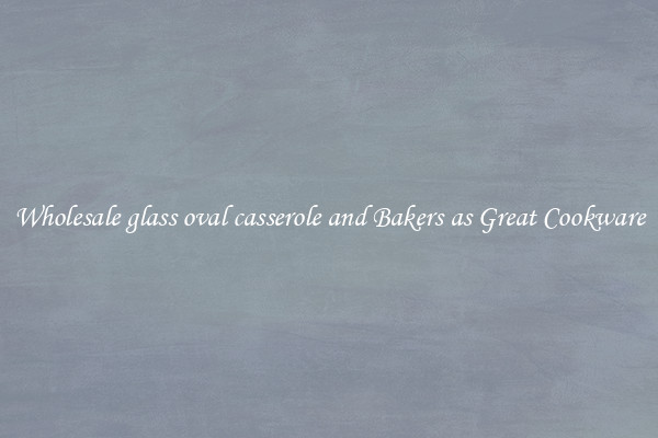 Wholesale glass oval casserole and Bakers as Great Cookware