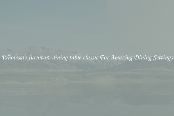 Wholesale furniture dining table classic For Amazing Dining Settings