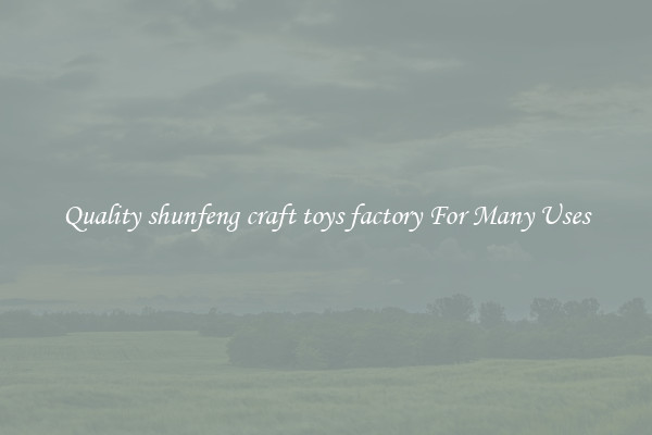 Quality shunfeng craft toys factory For Many Uses