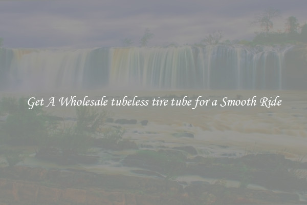 Get A Wholesale tubeless tire tube for a Smooth Ride