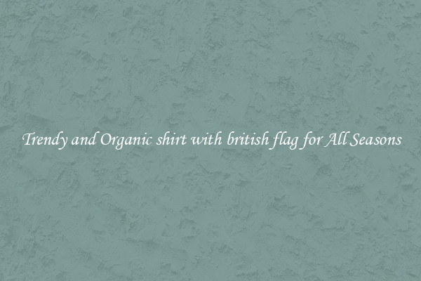 Trendy and Organic shirt with british flag for All Seasons