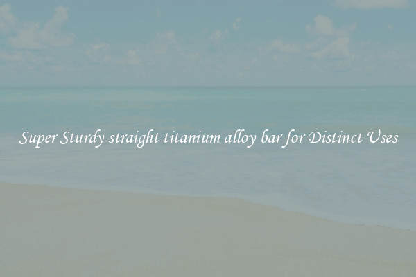 Super Sturdy straight titanium alloy bar for Distinct Uses