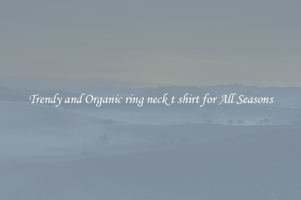 Trendy and Organic ring neck t shirt for All Seasons