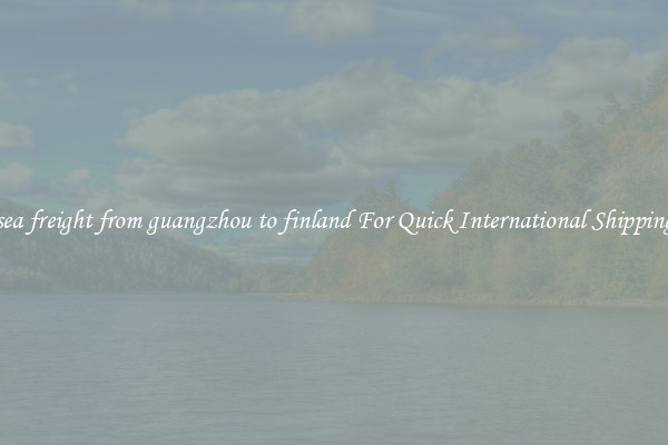 sea freight from guangzhou to finland For Quick International Shipping