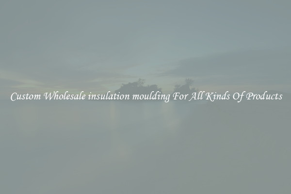 Custom Wholesale insulation moulding For All Kinds Of Products