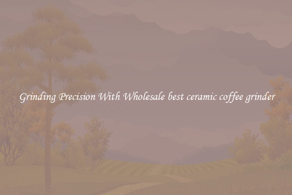 Grinding Precision With Wholesale best ceramic coffee grinder