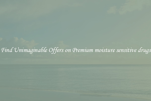 Find Unimaginable Offers on Premium moisture sensitive drugs