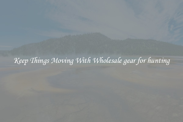 Keep Things Moving With Wholesale gear for hunting
