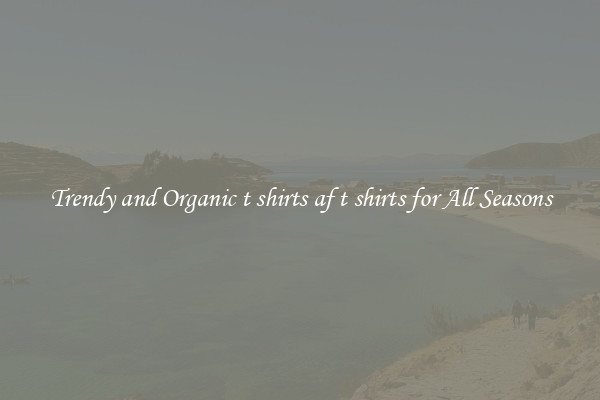 Trendy and Organic t shirts af t shirts for All Seasons