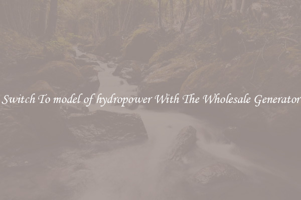 Switch To model of hydropower With The Wholesale Generator