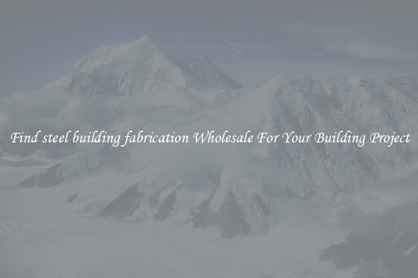 Find steel building fabrication Wholesale For Your Building Project