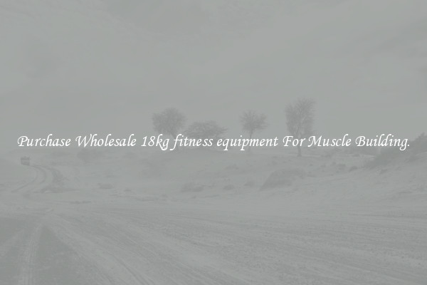Purchase Wholesale 18kg fitness equipment For Muscle Building.