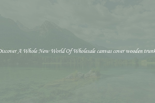 Discover A Whole New World Of Wholesale canvas cover wooden trunks