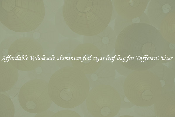 Affordable Wholesale aluminum foil cigar leaf bag for Different Uses 