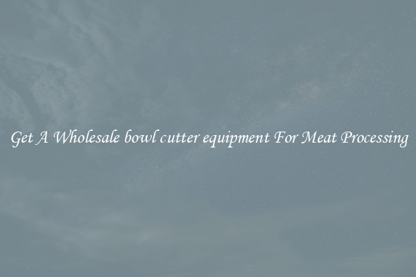 Get A Wholesale bowl cutter equipment For Meat Processing