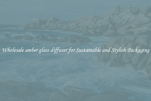 Wholesale amber glass diffuser for Sustainable and Stylish Packaging