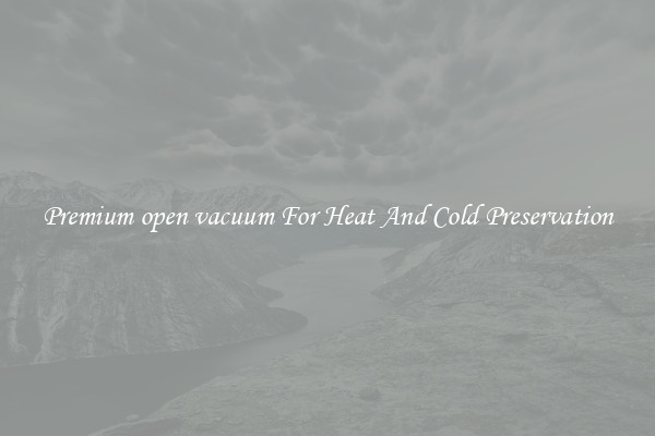 Premium open vacuum For Heat And Cold Preservation