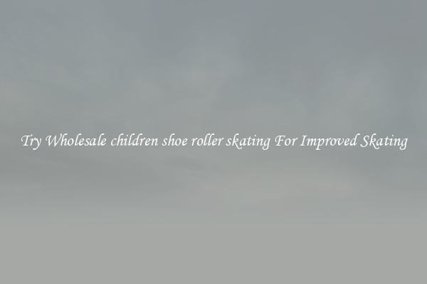 Try Wholesale children shoe roller skating For Improved Skating