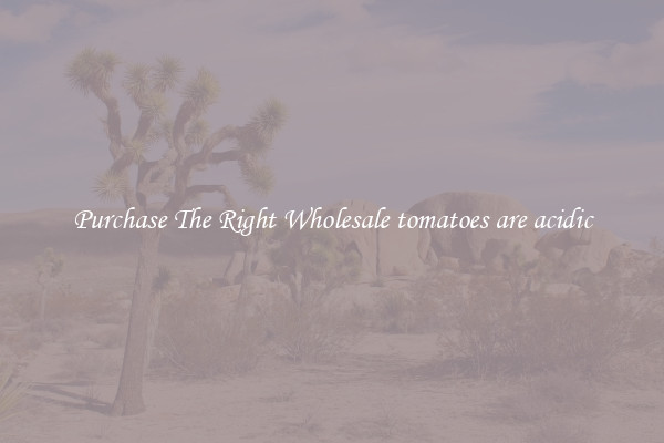 Purchase The Right Wholesale tomatoes are acidic