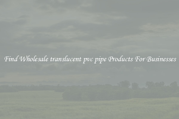 Find Wholesale translucent pvc pipe Products For Businesses