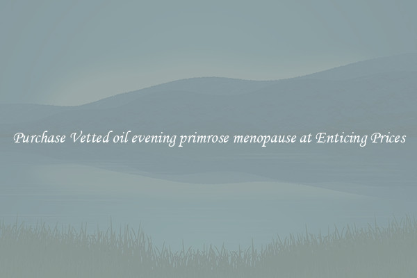 Purchase Vetted oil evening primrose menopause at Enticing Prices