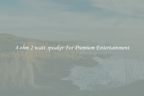 4 ohm 2 watt speaker For Premium Entertainment