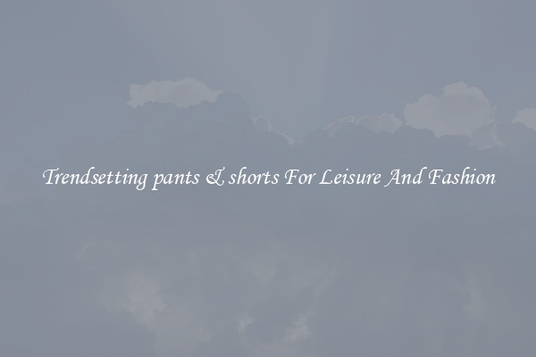 Trendsetting pants & shorts For Leisure And Fashion