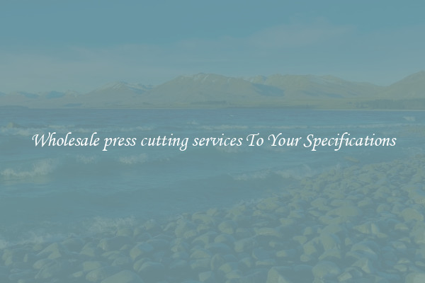 Wholesale press cutting services To Your Specifications