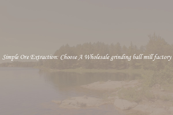 Simple Ore Extraction: Choose A Wholesale grinding ball mill factory
