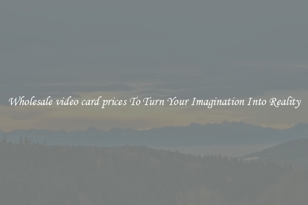 Wholesale video card prices To Turn Your Imagination Into Reality