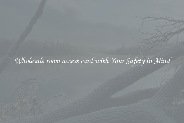 Wholesale room access card with Your Safety in Mind