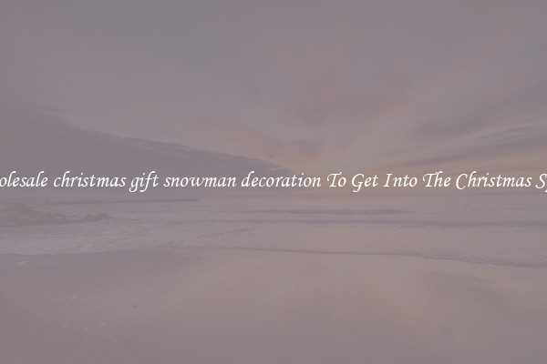 Wholesale christmas gift snowman decoration To Get Into The Christmas Spirit