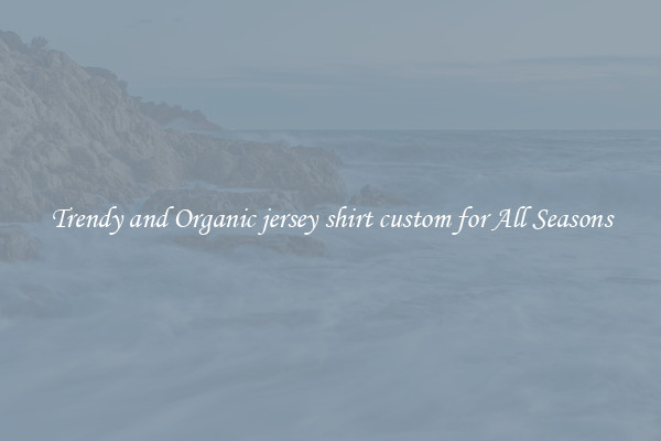 Trendy and Organic jersey shirt custom for All Seasons